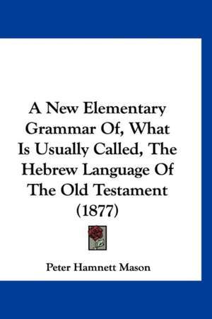 A New Elementary Grammar Of, What Is Usually Called, The Hebrew Language Of The Old Testament (1877) de Peter Hamnett Mason