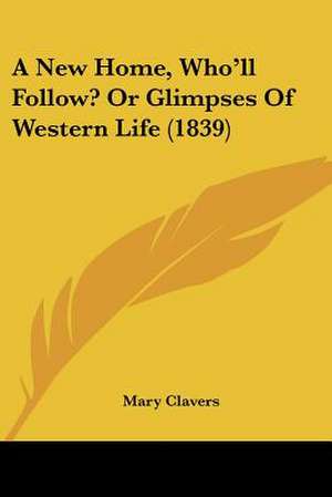 A New Home, Who'll Follow? Or Glimpses Of Western Life (1839) de Mary Clavers