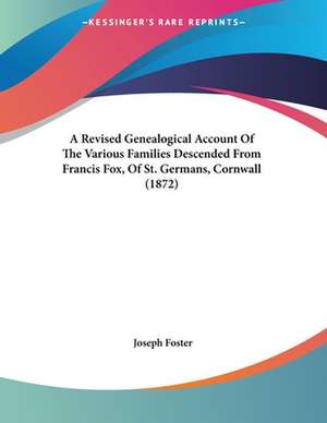 A Revised Genealogical Account Of The Various Families Descended From Francis Fox, Of St. Germans, Cornwall (1872) de Joseph Foster