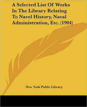 A Selected List Of Works In The Library Relating To Navel History, Naval Administration, Etc. (1904) de New York Public Library