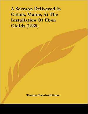 A Sermon Delivered In Calais, Maine, At The Installation Of Eben Childs (1835) de Thomas Treadwell Stone