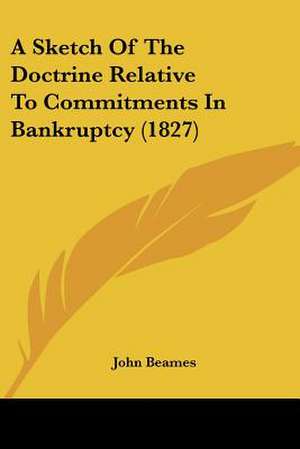 A Sketch Of The Doctrine Relative To Commitments In Bankruptcy (1827) de John Beames