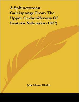 A Sphinctozoan Calcisponge From The Upper Carboniferous Of Eastern Nebraska (1897) de John Mason Clarke