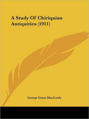 A Study Of Chiriquian Antiquities (1911) de George Grant Maccurdy