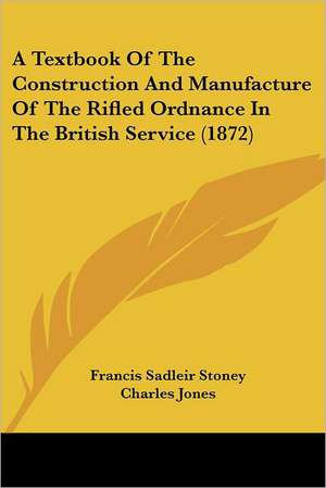 A Textbook Of The Construction And Manufacture Of The Rifled Ordnance In The British Service (1872) de Francis Sadleir Stoney