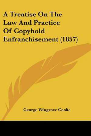 A Treatise On The Law And Practice Of Copyhold Enfranchisement (1857) de George Wingrove Cooke