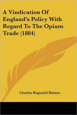 A Vindication Of England's Policy With Regard To The Opium Trade (1884) de Charles Reginald Haines