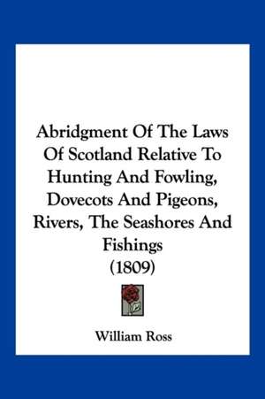 Abridgment Of The Laws Of Scotland Relative To Hunting And Fowling, Dovecots And Pigeons, Rivers, The Seashores And Fishings (1809) de William Ross