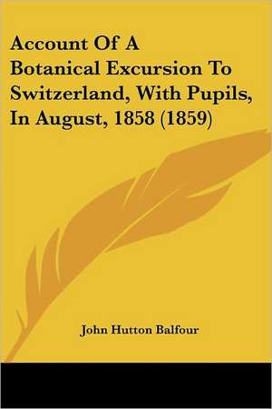 Account Of A Botanical Excursion To Switzerland, With Pupils, In August, 1858 (1859) de John Hutton Balfour