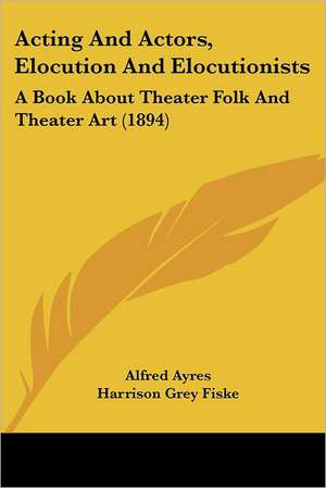 Acting And Actors, Elocution And Elocutionists de Alfred Ayres