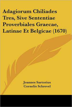 Adagiorum Chiliades Tres, Sive Sententiae Proverbiales Graecae, Latinae Et Belgicae (1670) de Joannes Sartorius