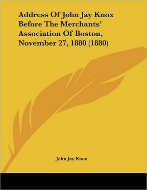 Address Of John Jay Knox Before The Merchants' Association Of Boston, November 27, 1880 (1880) de John Jay Knox