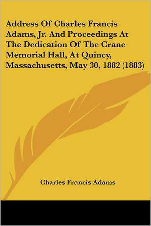 Address Of Charles Francis Adams, Jr. And Proceedings At The Dedication Of The Crane Memorial Hall, At Quincy, Massachusetts, May 30, 1882 (1883) de Charles Francis Adams