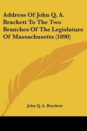 Address Of John Q. A. Brackett To The Two Branches Of The Legislature Of Massachusetts (1890) de John Q. A. Brackett