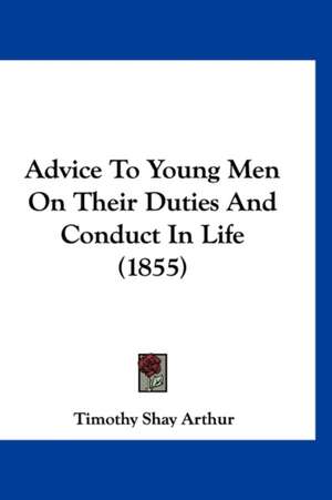 Advice To Young Men On Their Duties And Conduct In Life (1855) de Timothy Shay Arthur