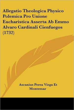 Allegatio Theologica Physico Polemica Pro Unione Eucharistica Asserta Ab Emmo Alvaro Cardinali Cienfuegos (1732) de Ascanius Perea Viega Et Montemar