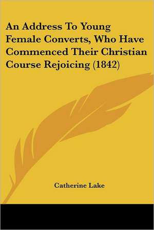 An Address To Young Female Converts, Who Have Commenced Their Christian Course Rejoicing (1842) de Catherine Lake