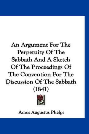 An Argument For The Perpetuity Of The Sabbath And A Sketch Of The Proceedings Of The Convention For The Discussion Of The Sabbath (1841) de Amos Augustus Phelps