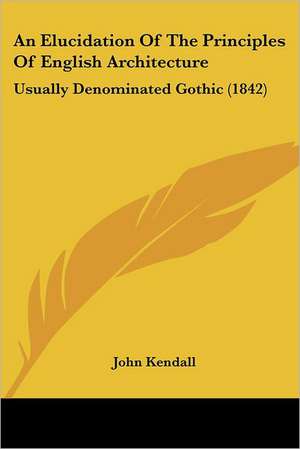 An Elucidation Of The Principles Of English Architecture de John Kendall