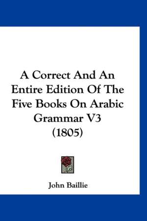 A Correct And An Entire Edition Of The Five Books On Arabic Grammar V3 (1805) de John Baillie