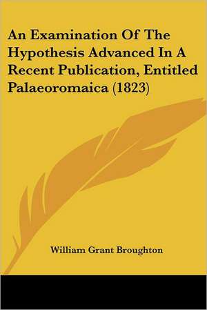 An Examination Of The Hypothesis Advanced In A Recent Publication, Entitled Palaeoromaica (1823) de William Grant Broughton