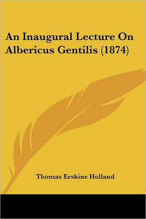 An Inaugural Lecture On Albericus Gentilis (1874) de Thomas Erskine Holland