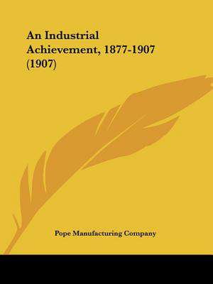 An Industrial Achievement, 1877-1907 (1907) de Pope Manufacturing Company