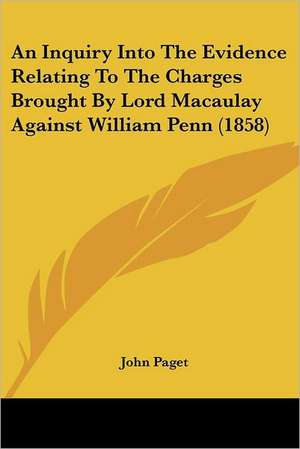 An Inquiry Into The Evidence Relating To The Charges Brought By Lord Macaulay Against William Penn (1858) de John Paget