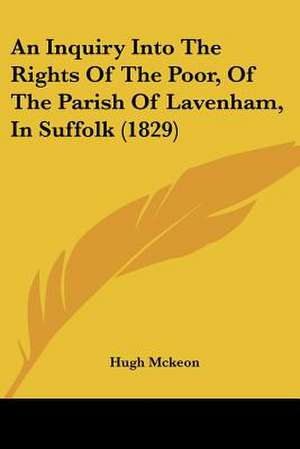 An Inquiry Into The Rights Of The Poor, Of The Parish Of Lavenham, In Suffolk (1829) de Hugh Mckeon