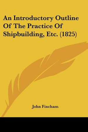 An Introductory Outline Of The Practice Of Shipbuilding, Etc. (1825) de John Fincham