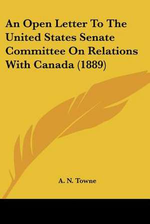 An Open Letter To The United States Senate Committee On Relations With Canada (1889) de A. N. Towne