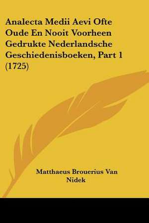 Analecta Medii Aevi Ofte Oude En Nooit Voorheen Gedrukte Nederlandsche Geschiedenisboeken, Part 1 (1725) de Matthaeus Brouerius Van Nidek