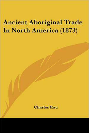 Ancient Aboriginal Trade In North America (1873) de Charles Rau