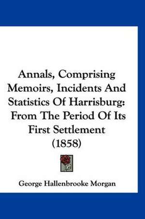 Annals, Comprising Memoirs, Incidents And Statistics Of Harrisburg de George Hallenbrooke Morgan