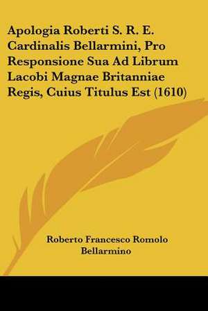 Apologia Roberti S. R. E. Cardinalis Bellarmini, Pro Responsione Sua Ad Librum Lacobi Magnae Britanniae Regis, Cuius Titulus Est (1610) de Roberto Francesco Romolo Bellarmino