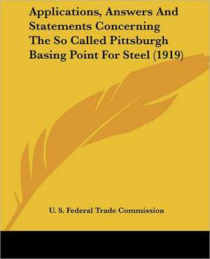 Applications, Answers And Statements Concerning The So Called Pittsburgh Basing Point For Steel (1919) de U. S. Federal Trade Commission