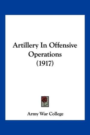 Artillery In Offensive Operations (1917) de Army War College