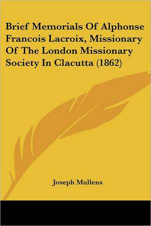 Brief Memorials Of Alphonse Francois Lacroix, Missionary Of The London Missionary Society In Clacutta (1862) de Joseph Mullens