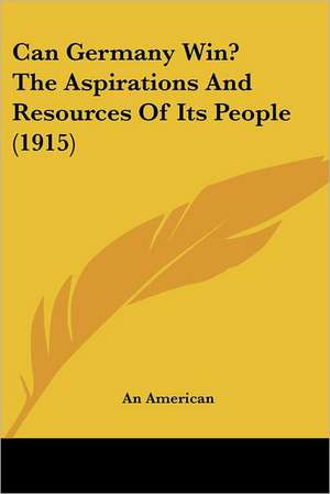 Can Germany Win? The Aspirations And Resources Of Its People (1915) de An American