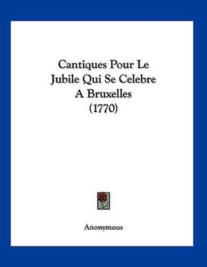 Cantiques Pour Le Jubile Qui Se Celebre A Bruxelles (1770) de Anonymous