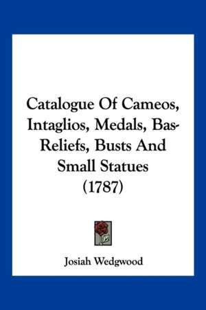 Catalogue Of Cameos, Intaglios, Medals, Bas-Reliefs, Busts And Small Statues (1787) de Josiah Wedgwood