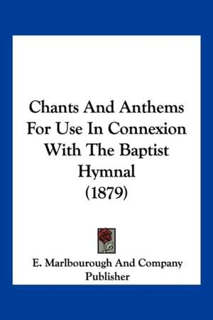 Chants And Anthems For Use In Connexion With The Baptist Hymnal (1879) de E. Marlbourough And Company Publisher