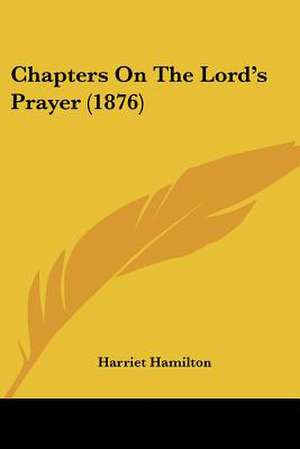 Chapters On The Lord's Prayer (1876) de Harriet Hamilton