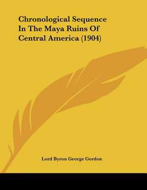 Chronological Sequence In The Maya Ruins Of Central America (1904) de Lord Byron George Gordon