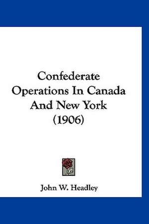 Confederate Operations In Canada And New York (1906) de John W. Headley