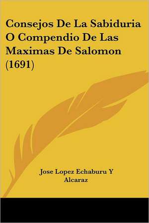 Consejos De La Sabiduria O Compendio De Las Maximas De Salomon (1691) de Jose Lopez Echaburu Y Alcaraz