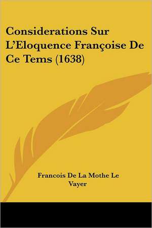 Considerations Sur L'Eloquence Françoise De Ce Tems (1638) de Francois De La Mothe Le Vayer