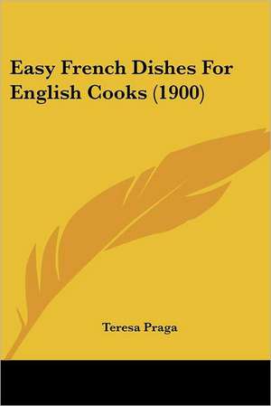 Easy French Dishes For English Cooks (1900) de Teresa Praga