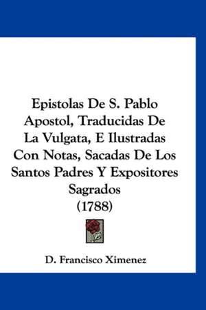 Epistolas De S. Pablo Apostol, Traducidas De La Vulgata, E Ilustradas Con Notas, Sacadas De Los Santos Padres Y Expositores Sagrados (1788) de D. Francisco Ximenez