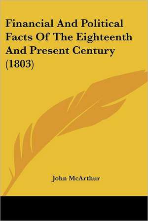 Financial And Political Facts Of The Eighteenth And Present Century (1803) de John McArthur